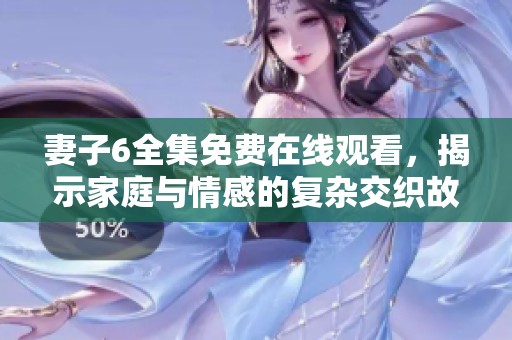 妻子6全集免费在线观看，揭示家庭与情感的复杂交织故事