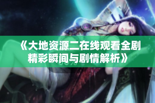 《大地资源二在线观看全剧精彩瞬间与剧情解析》