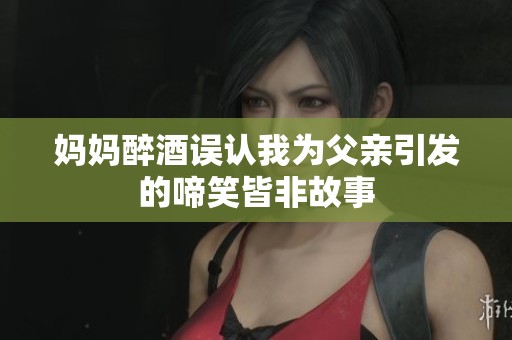 妈妈醉酒误认我为父亲引发的啼笑皆非故事