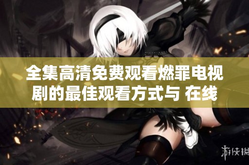 全集高清免费观看燃罪电视剧的最佳观看方式与 在线资源推荐