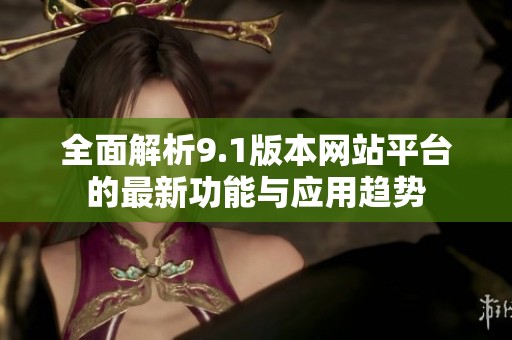 全面解析9.1版本网站平台的最新功能与应用趋势