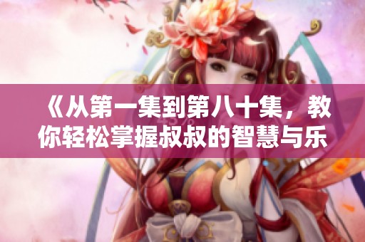 《从第一集到第八十集，教你轻松掌握叔叔的智慧与乐趣》