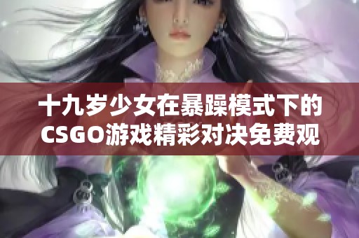 十九岁少女在暴躁模式下的CSGO游戏精彩对决免费观看