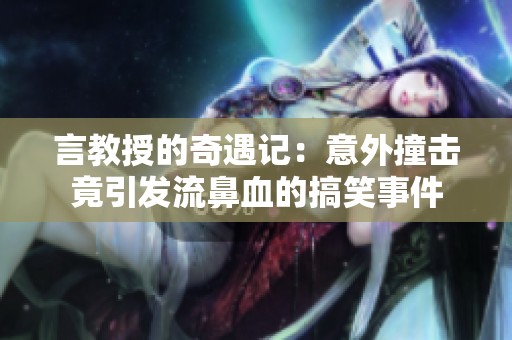 言教授的奇遇记：意外撞击竟引发流鼻血的搞笑事件