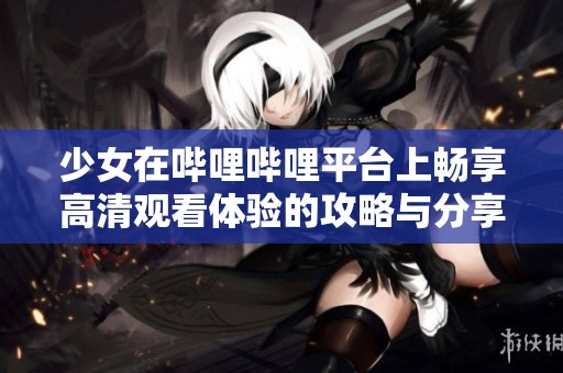 少女在哔哩哔哩平台上畅享高清观看体验的攻略与分享