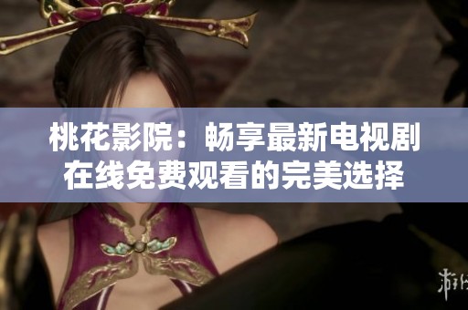 桃花影院：畅享最新电视剧在线免费观看的完美选择