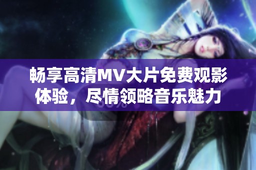 畅享高清MV大片免费观影体验，尽情领略音乐魅力