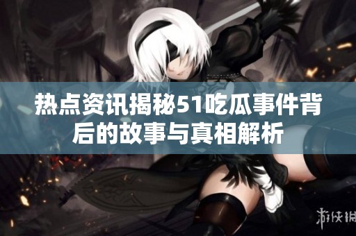 热点资讯揭秘51吃瓜事件背后的故事与真相解析