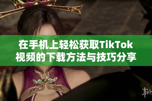 在手机上轻松获取TikTok视频的下载方法与技巧分享