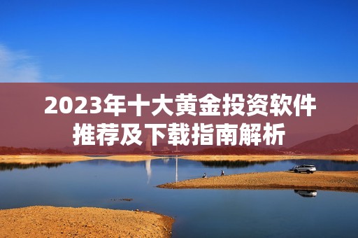 2023年十大黄金投资软件推荐及下载指南解析