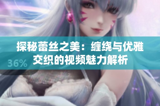 探秘蕾丝之美：缠绕与优雅交织的视频魅力解析