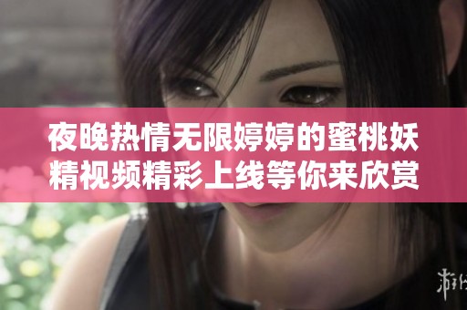 夜晚热情无限婷婷的蜜桃妖精视频精彩上线等你来欣赏