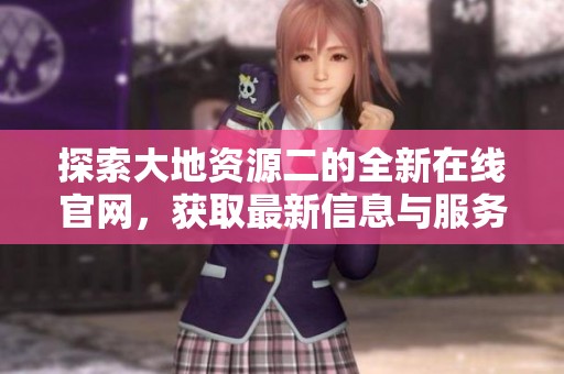 探索大地资源二的全新在线官网，获取最新信息与服务体验
