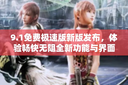 9.1免费极速版新版发布，体验畅快无阻全新功能与界面