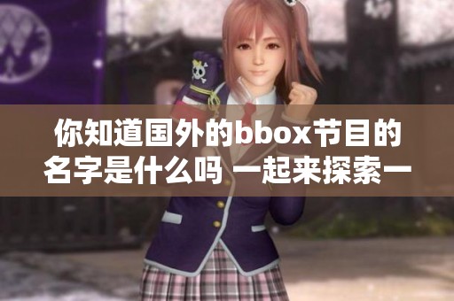 你知道国外的bbox节目的名字是什么吗 一起来探索一下吧