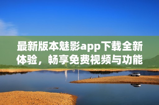 最新版本魅影app下载全新体验，畅享免费视频与功能！