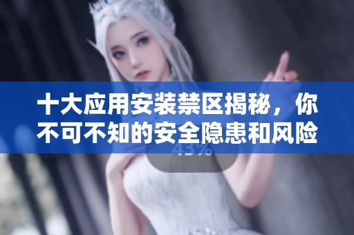 十大应用安装禁区揭秘，你不可不知的安全隐患和风险所在