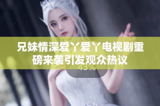 兄妹情深爱丫爱丫电视剧重磅来袭引发观众热议
