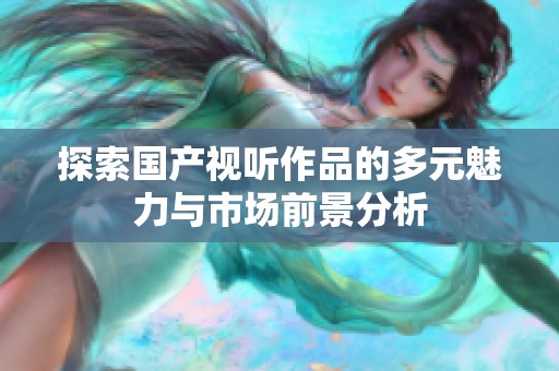 探索国产视听作品的多元魅力与市场前景分析