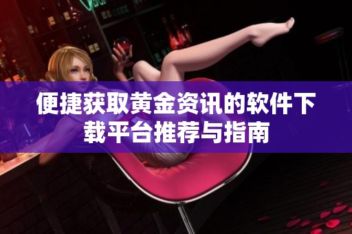 便捷获取黄金资讯的软件下载平台推荐与指南