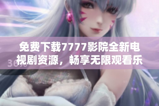 免费下载7777影院全新电视剧资源，畅享无限观看乐趣
