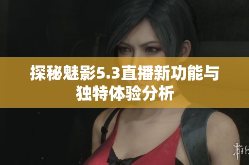 探秘魅影5.3直播新功能与独特体验分析