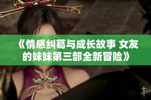 《情感纠葛与成长故事 女友的妹妹第三部全新冒险》