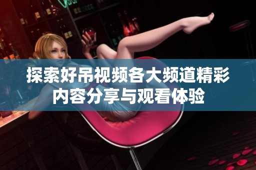 探索好吊视频各大频道精彩内容分享与观看体验