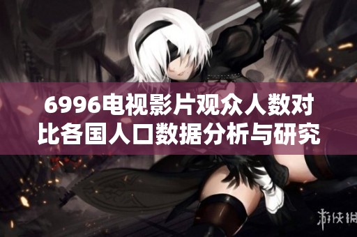6996电视影片观众人数对比各国人口数据分析与研究