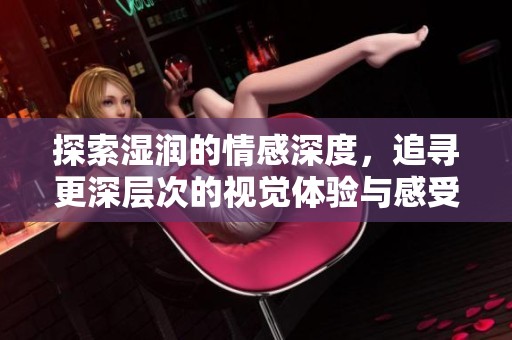 探索湿润的情感深度，追寻更深层次的视觉体验与感受