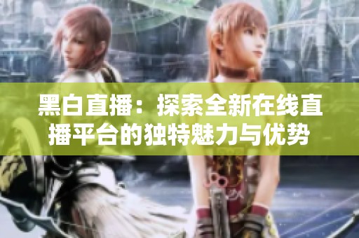 黑白直播：探索全新在线直播平台的独特魅力与优势