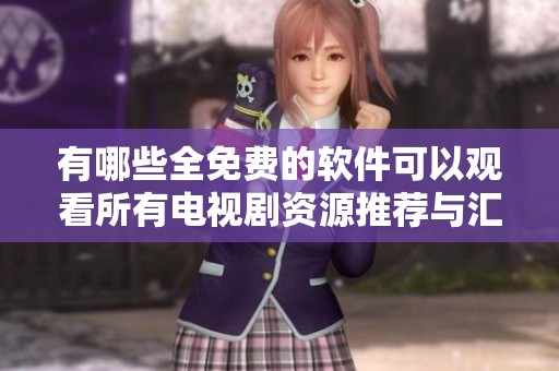 有哪些全免费的软件可以观看所有电视剧资源推荐与汇总