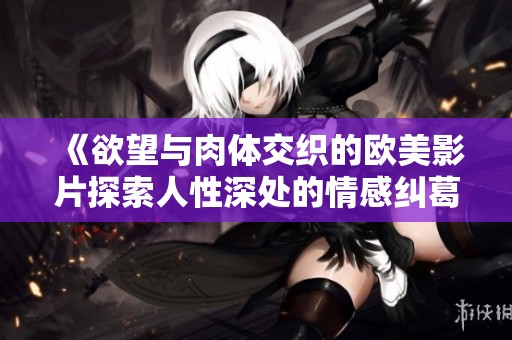《欲望与肉体交织的欧美影片探索人性深处的情感纠葛》