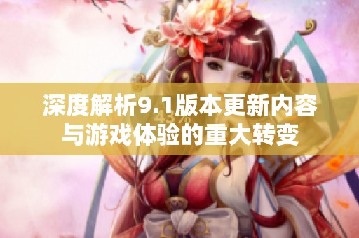 深度解析9.1版本更新内容与游戏体验的重大转变