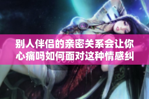 别人伴侣的亲密关系会让你心痛吗如何面对这种情感纠葛