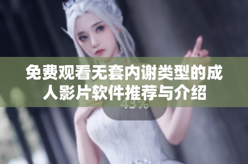 免费观看无套内谢类型的成人影片软件推荐与介绍