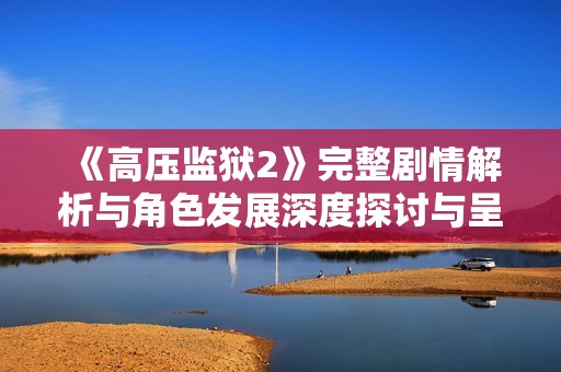 《高压监狱2》完整剧情解析与角色发展深度探讨与呈现