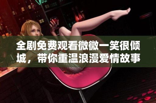 全剧免费观看微微一笑很倾城，带你重温浪漫爱情故事