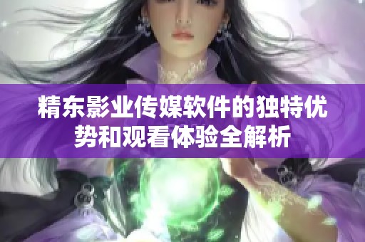 精东影业传媒软件的独特优势和观看体验全解析