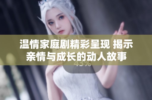 温情家庭剧精彩呈现 揭示亲情与成长的动人故事