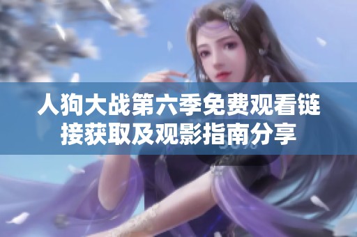 人狗大战第六季免费观看链接获取及观影指南分享