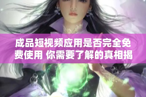 成品短视频应用是否完全免费使用 你需要了解的真相揭秘