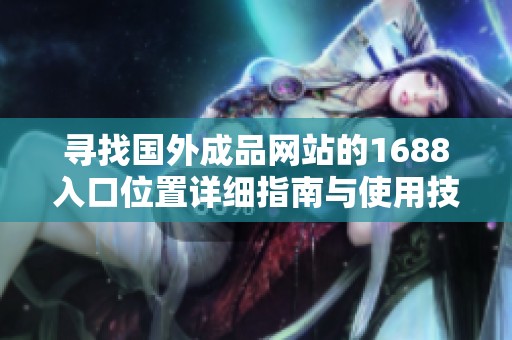 寻找国外成品网站的1688入口位置详细指南与使用技巧