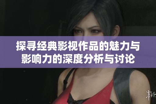 探寻经典影视作品的魅力与影响力的深度分析与讨论