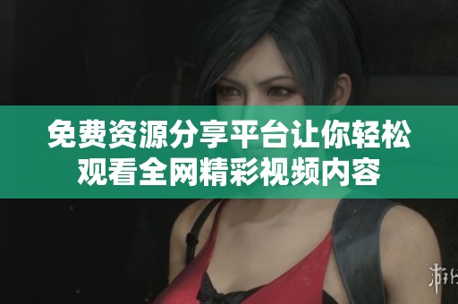 免费资源分享平台让你轻松观看全网精彩视频内容