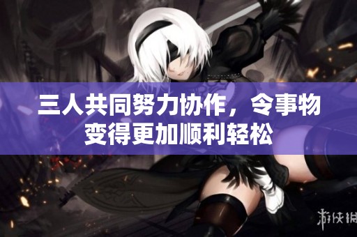 三人共同努力协作，令事物变得更加顺利轻松
