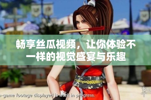畅享丝瓜视频，让你体验不一样的视觉盛宴与乐趣