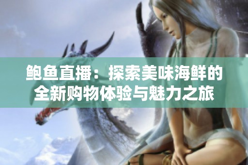 鲍鱼直播：探索美味海鲜的全新购物体验与魅力之旅