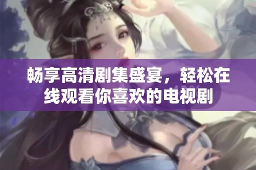 畅享高清剧集盛宴，轻松在线观看你喜欢的电视剧