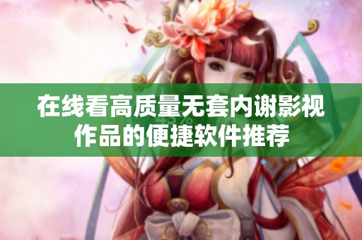 在线看高质量无套内谢影视作品的便捷软件推荐